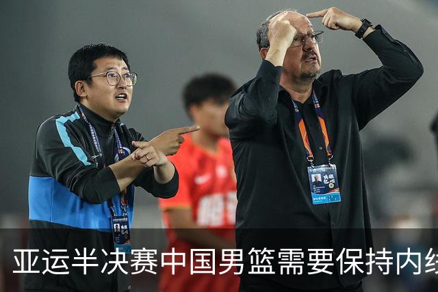 亚运半决赛中国男篮需要保持内线优势 此外防守硬度不可或缺