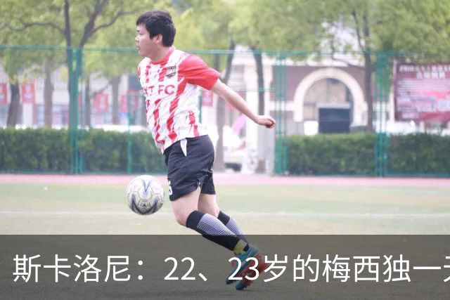 斯卡洛尼：22、23岁的梅西独一无二，真的很想在他更年轻时执教他